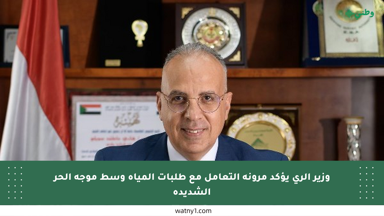 وزير الري يؤكد مرونة التعامل مع طلبات المياه وسط موجة الحر الشديدة